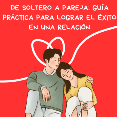 DE SOLTERO A PAREJA: GUÍA PRÁCTICA PARA LOGRAR EL ÉXITO EN UNA RELACIÓN